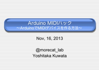 Arduino MIDIハック
∼ArduinoでMIDIデバイスを作る方法∼

Nov, 16, 2013
@morecat_lab
!
Yoshitaka Kuwata
!

 