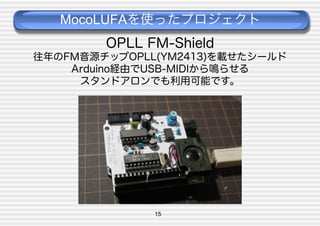 MocoLUFAを使ったプロジェクト
OPLL FM-Shield
往年のFM音源チップOPLL(YM2413)を載せたシールド
Arduino経由でUSB-MIDIから鳴らせる
スタンドアロンでも利用可能です。

15

 