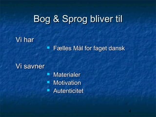 Bog & Sprog bliver til
Vi har


Vi savner




Fælles Mål for faget dansk

Materialer
Motivation
Autenticitet
4

 