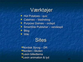Værktøjer







Hot Potatoes - quiz
Calameo – bladrebog
Purpose Games – ordspil
SmartSite Publisher – vendespil
Blog
Wiki

Sites
Nordisk Sprog – DR
Norden i Skolen
Lexin billedtema
Lexin animation & lyd

50

 