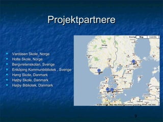 Projektpartnere









Vardåsen Skole, Norge
Holte Skole, Norge
Bergvretenskolan, Sverige
Enköping Kommunbibliotek , Sverige
Høng Skole, Danmark
Højby Skole, Danmark
Højby Bibliotek, Danmark

9

 