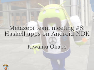 Metasepi team meeting #8':　
#8':
Haskell apps on Android NDK
Kiwamu Okabe

 