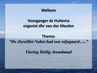 Welkom
Voorganger ds Huitema
organist dhr van der Meulen
Thema:
“De Jizreëliet Nabot had een wijngaard…..”
Viering Heilig Avondmaal

 