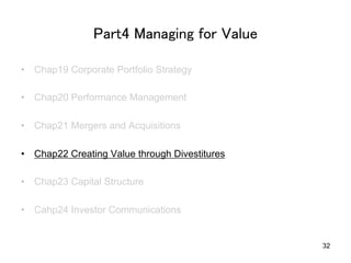 Part4 Managing for Value	
•  Chap19 Corporate Portfolio Strategy
•  Chap20 Performance Management
•  Chap21 Mergers and Acquisitions
•  Chap22 Creating Value through Divestitures
•  Chap23 Capital Structure
•  Cahp24 Investor Communications	
32
 