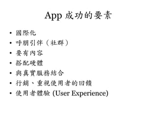 App 成功的要素
• 
• 
• 
• 
• 
• 
• 

國際化
呼朋引伴（社群）
要有內容
搭配硬體
與真實服務結合
行銷、重視使用者的回饋
使用者體驗	
 (User Experience)	
  

 