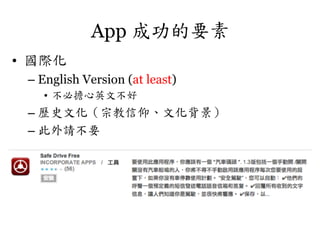 App 成功的要素
•  國際化
–  English Version (at least)
•  不必擔心英文不好

–  歷史文化（宗教信仰、文化背景）
–  此外請不要	
 

 