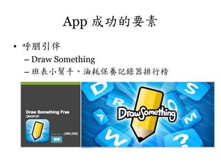 App 成功的要素
•  呼朋引伴
–  Draw Something
–  班表小幫手、油耗保養記錄器排行榜

 