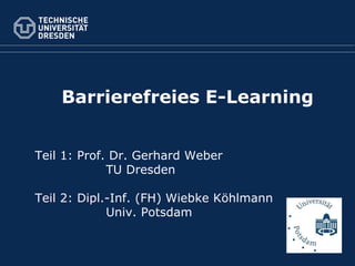 Barrierefreies E-Learning
Teil 1: Prof. Dr. Gerhard Weber
TU Dresden
Teil 2: Dipl.-Inf. (FH) Wiebke Köhlmann
Univ. Potsdam

 