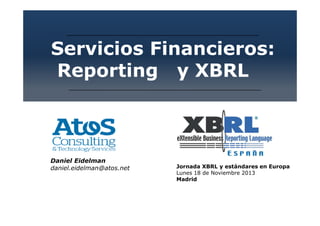 Servicios Financieros:
Reporting y XBRL

Daniel Eidelman
daniel.eidelman@atos.net

Jornada XBRL y estándares en Europa
Lunes 18 de Noviembre 2013
Madrid

 