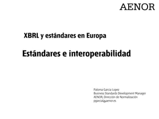 XBRL y estándares en Europa

Estándares e interoperabilidad

Paloma Garcia Lopez
Business Standards Development Manager
AENOR, Dirección de Normalización
pgarcial@aenor.es

 