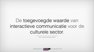 De toegevoegde waarde van
interactieve communicatie voor de
culturele sector.
Voor Cultuurpromotie Utrecht

Matthijs Roumen

18 november 2013

 