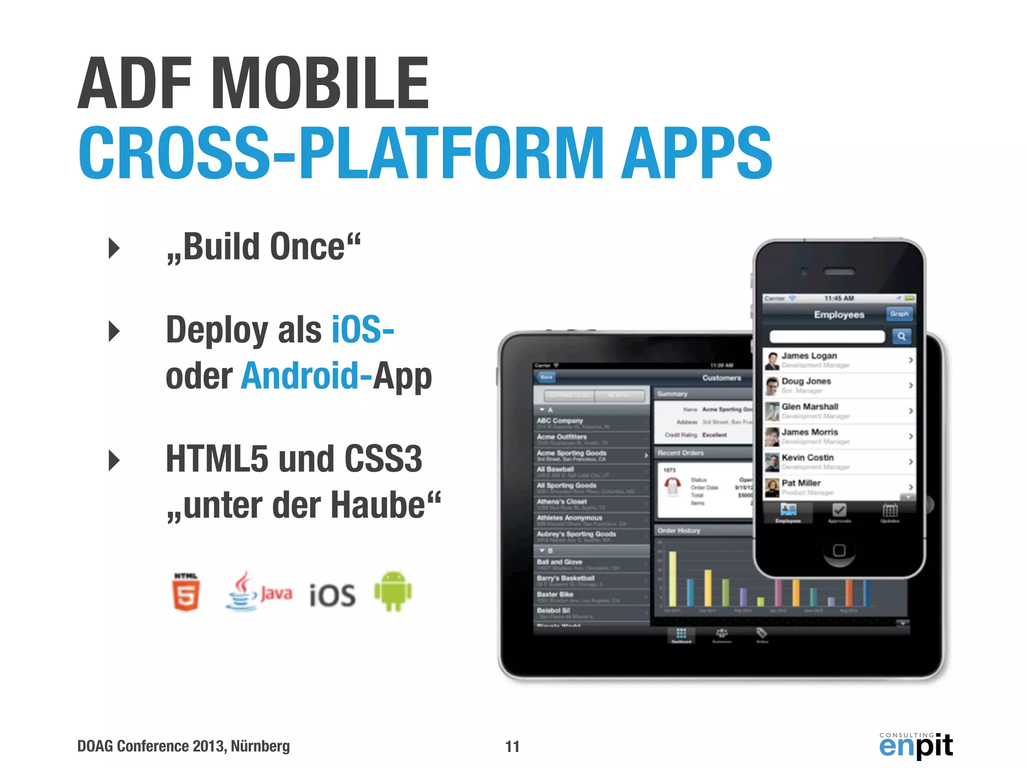 ADF MOBILE
CROSS-PLATFORM APPS
‣

„Build Once“

‣

Deploy als iOSoder Android-App

‣

HTML5 und CSS3
„unter der Haube“

DOAG Conference 2013, Nürnberg

11

 