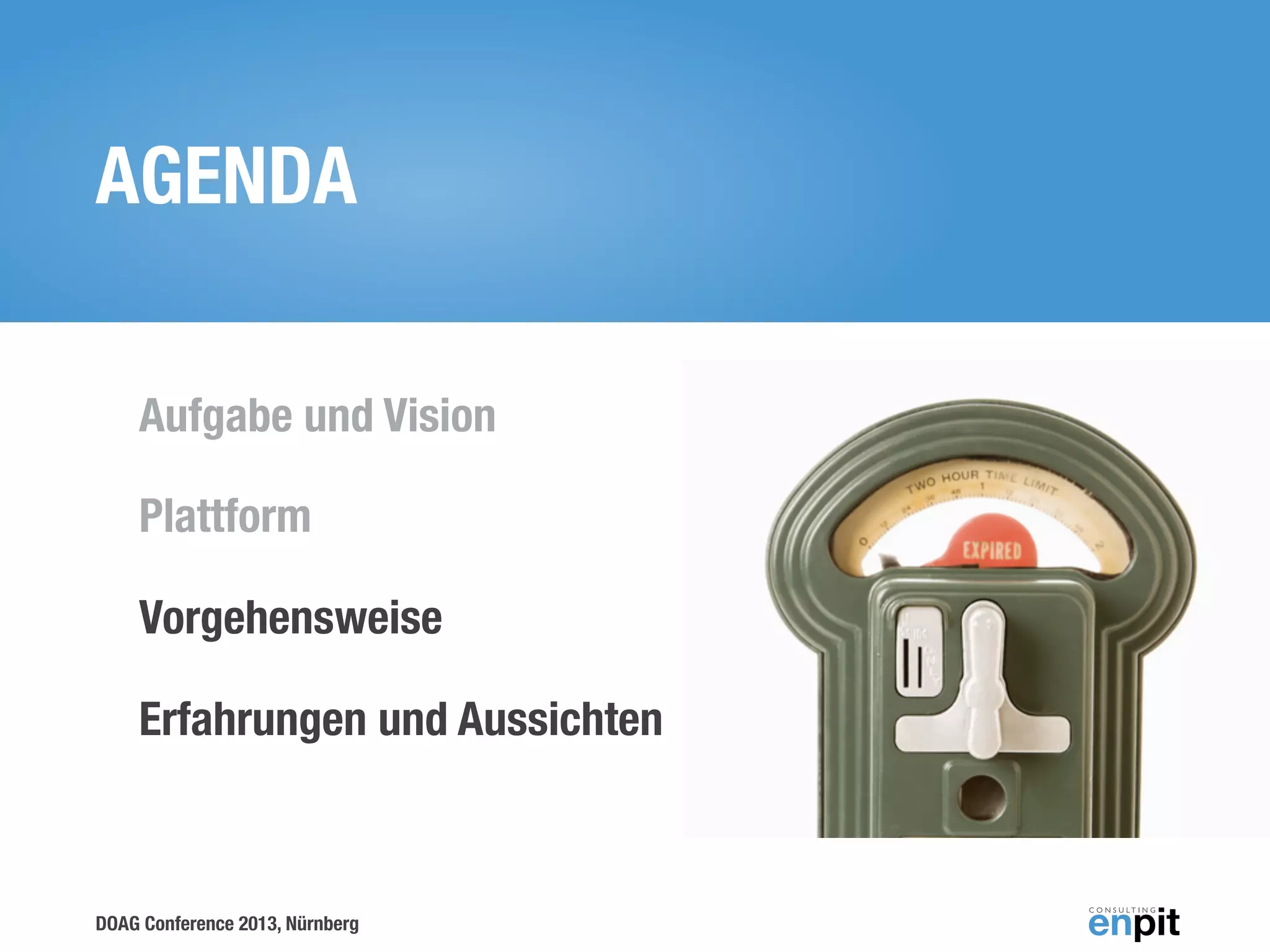 AGENDA
Aufgabe und Vision
Plattform
Vorgehensweise
Erfahrungen und Aussichten

DOAG Conference 2013, Nürnberg

 