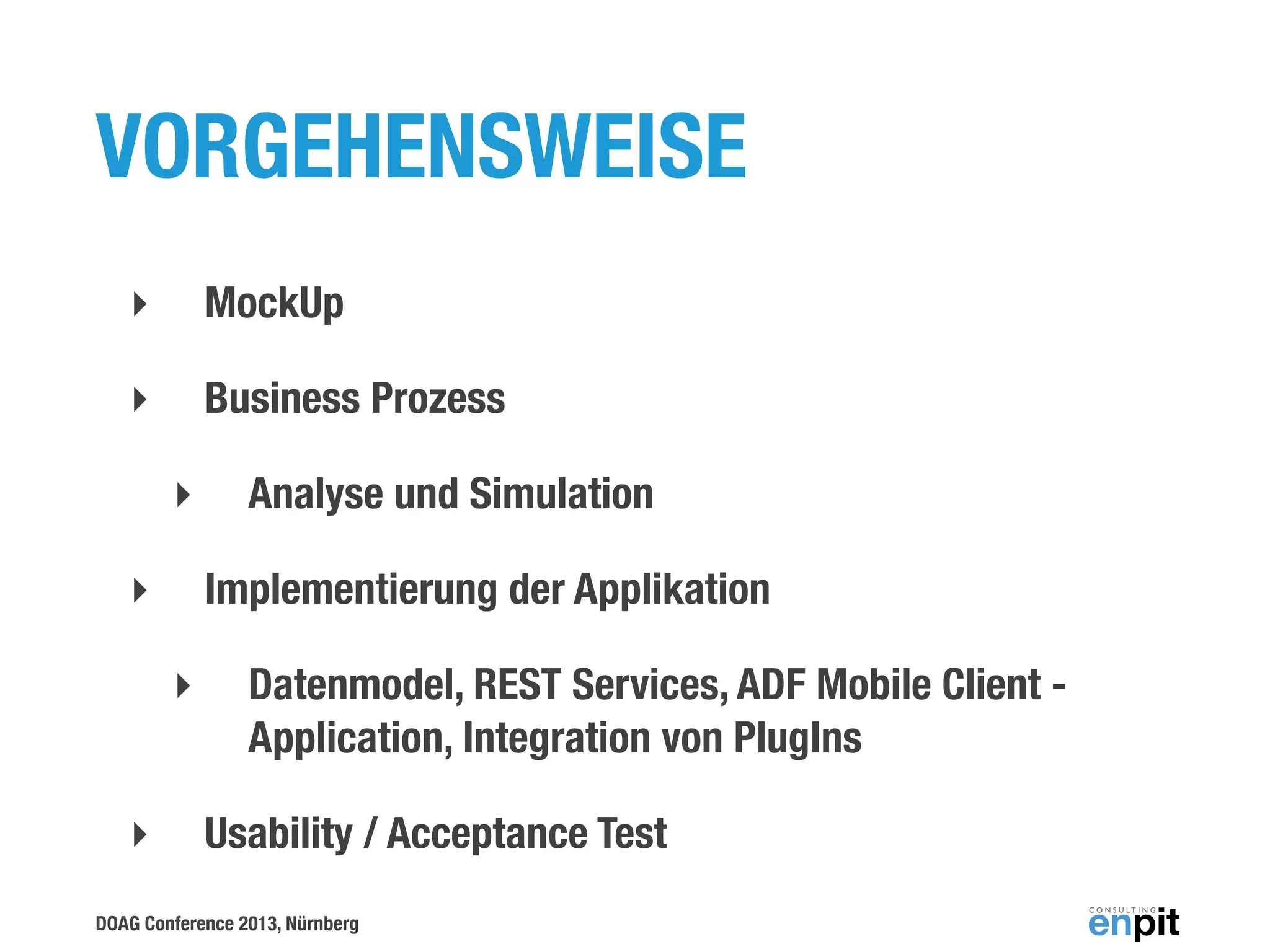 VORGEHENSWEISE
‣

MockUp

‣

Business Prozess
‣

‣

Implementierung der Applikation
‣

‣

Analyse und Simulation

Datenmodel, REST Services, ADF Mobile Client Application, Integration von PlugIns
Usability / Acceptance Test

DOAG Conference 2013, Nürnberg

 