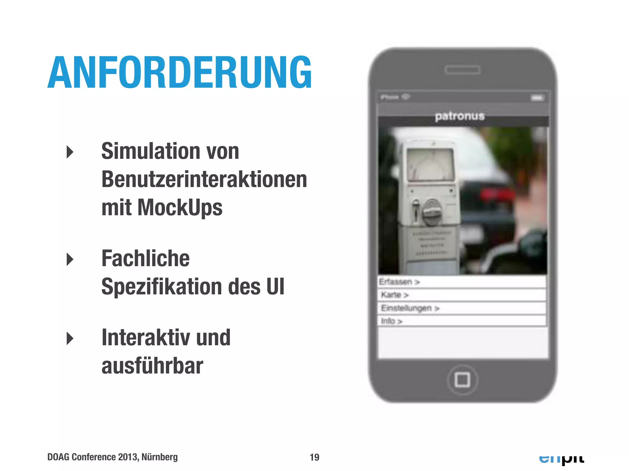 ANFORDERUNG
‣

Simulation von
Benutzerinteraktionen
mit MockUps

‣

Fachliche
Speziﬁkation des UI

‣

Interaktiv und
ausführbar

DOAG Conference 2013, Nürnberg

19

 