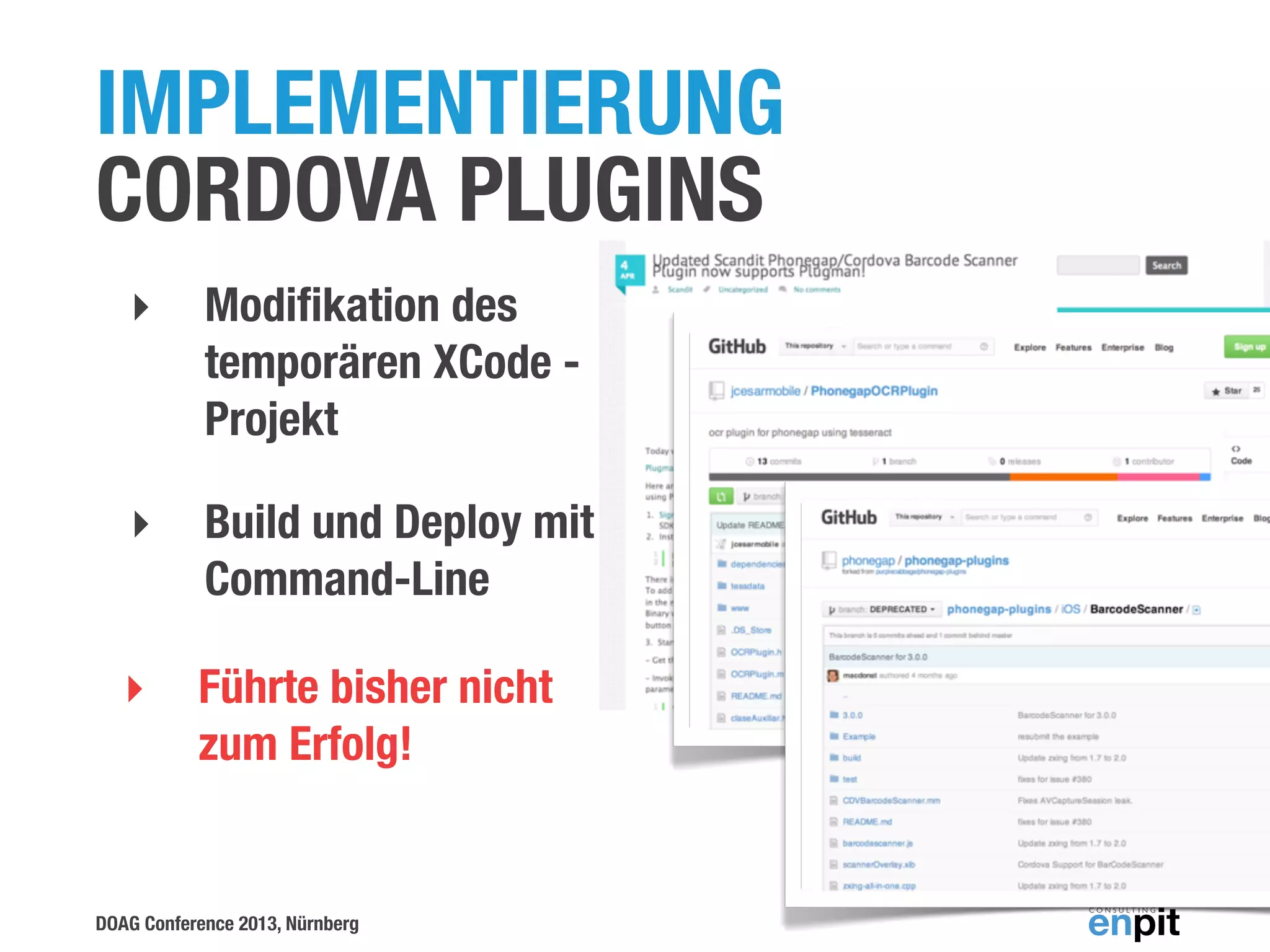 IMPLEMENTIERUNG
CORDOVA PLUGINS
‣

Modiﬁkation des
temporären XCode Projekt

‣

Build und Deploy mit
Command-Line

‣

Führte bisher nicht
zum Erfolg!

DOAG Conference 2013, Nürnberg

 