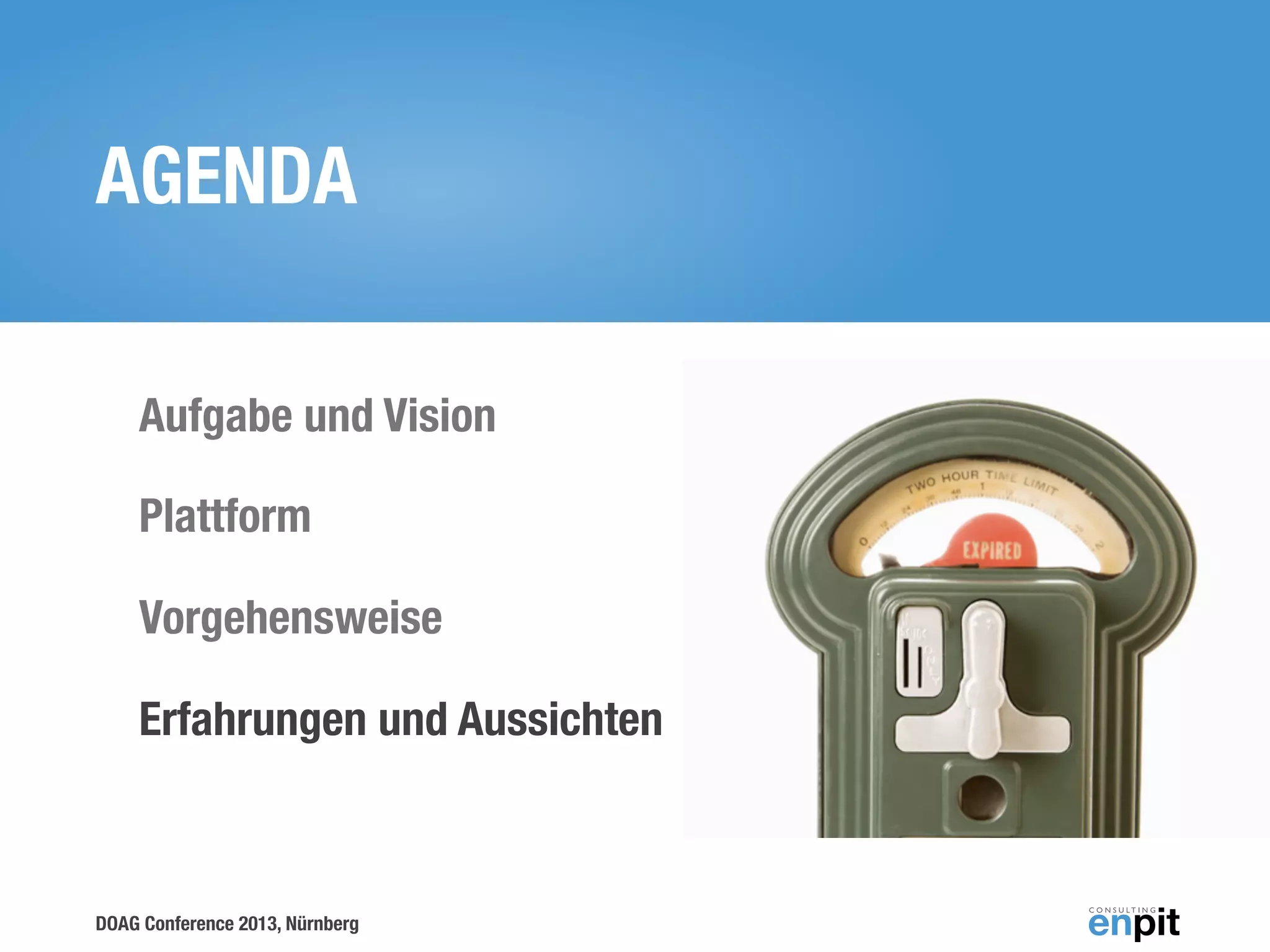 AGENDA
Aufgabe und Vision
Plattform
Vorgehensweise
Erfahrungen und Aussichten

DOAG Conference 2013, Nürnberg

 