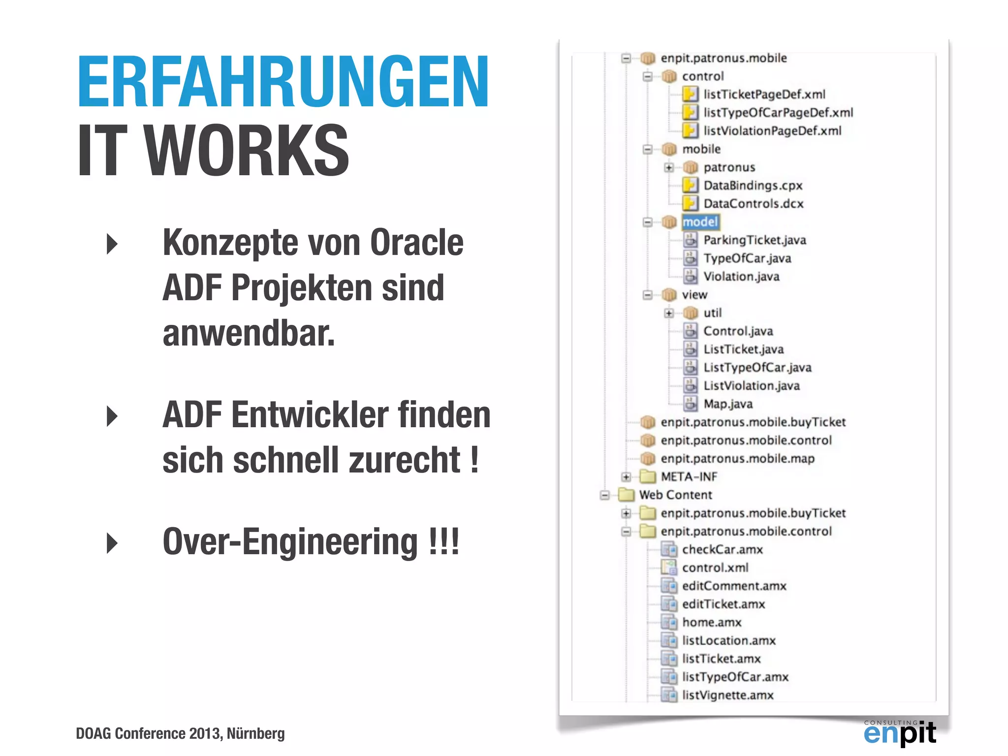 ERFAHRUNGEN
IT WORKS
‣

Konzepte von Oracle
ADF Projekten sind
anwendbar.

‣

ADF Entwickler ﬁnden
sich schnell zurecht !

‣

Over-Engineering !!!

DOAG Conference 2013, Nürnberg

 