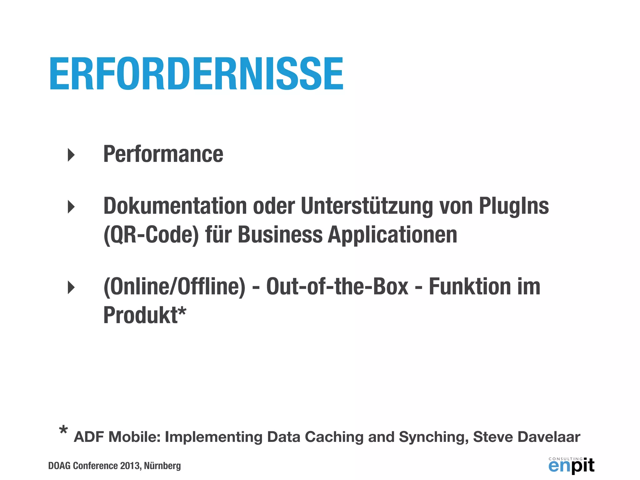 ERFORDERNISSE
‣

Performance

‣

Dokumentation oder Unterstützung von PlugIns
(QR-Code) für Business Applicationen

‣

(Online/Ofﬂine) - Out-of-the-Box - Funktion im
Produkt*

* ADF Mobile: Implementing Data Caching and Synching, Steve Davelaar
DOAG Conference 2013, Nürnberg

 