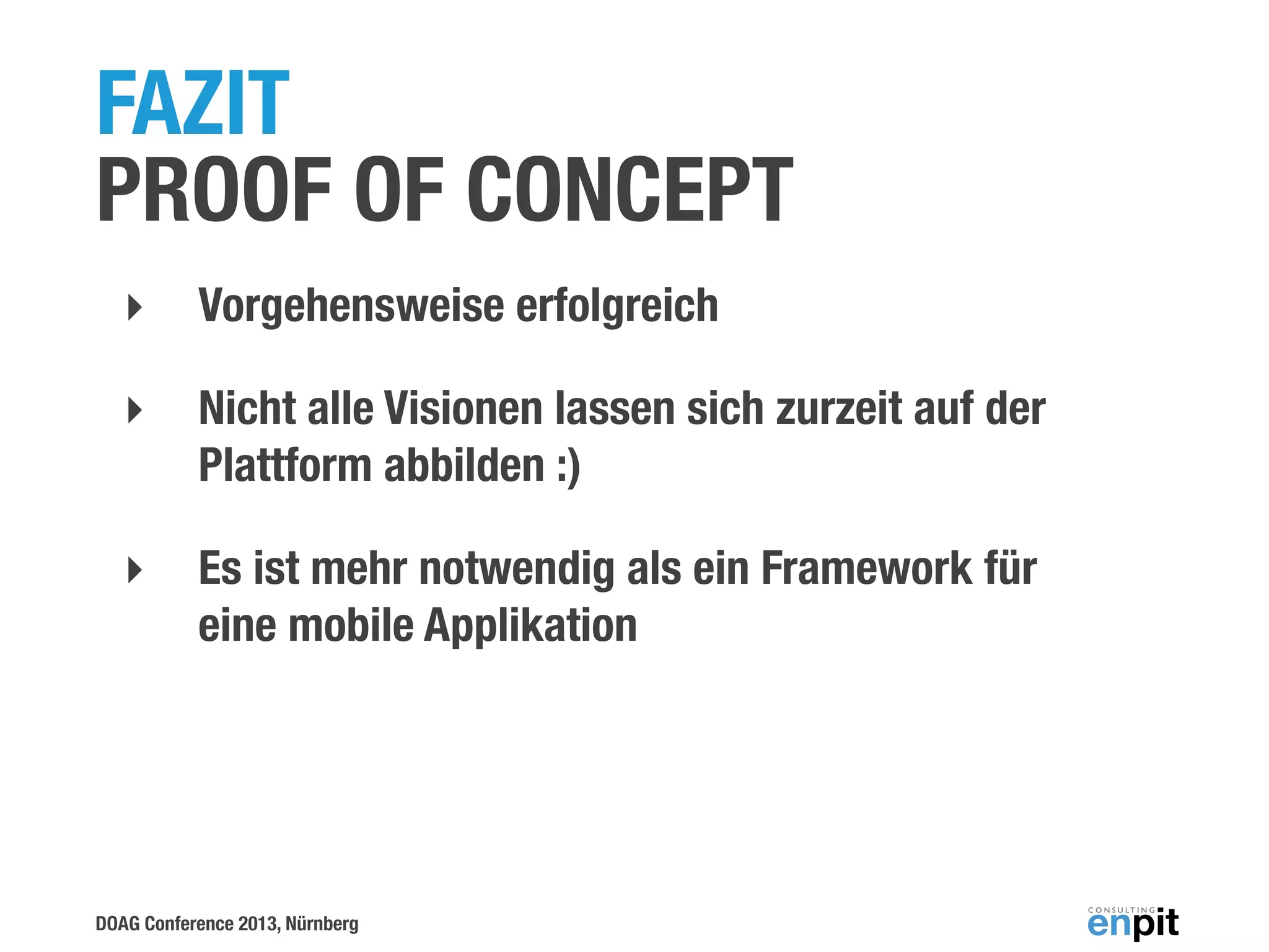 FAZIT
PROOF OF CONCEPT
‣

Vorgehensweise erfolgreich

‣

Nicht alle Visionen lassen sich zurzeit auf der
Plattform abbilden :)

‣

Es ist mehr notwendig als ein Framework für
eine mobile Applikation

DOAG Conference 2013, Nürnberg

 