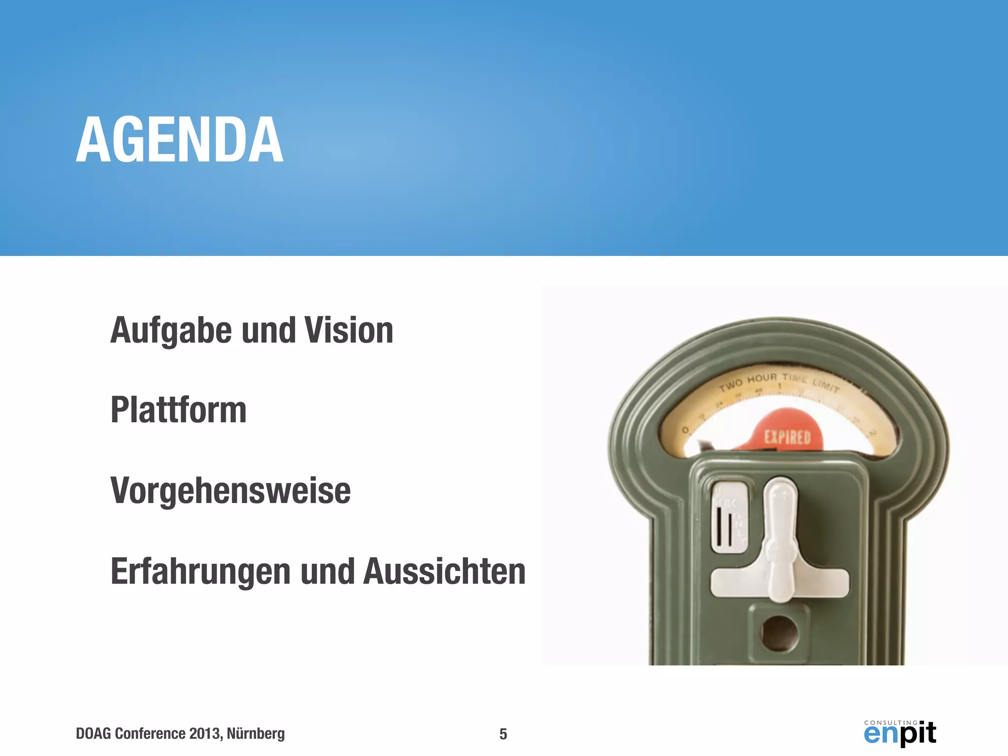 AGENDA
Aufgabe und Vision
Plattform
Vorgehensweise
Erfahrungen und Aussichten

DOAG Conference 2013, Nürnberg

5

 