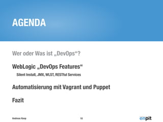 AGENDA
Wer oder Was ist „DevOps“?
WebLogic „DevOps Features“
Silent Install, JMX, WLST, RESTful Services

Automatisierung mit Vagrant und Puppet
Fazit
Andreas Koop

10

 