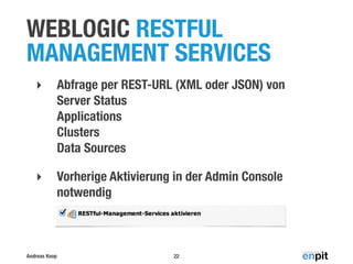 WEBLOGIC RESTFUL
MANAGEMENT SERVICES
‣

Abfrage per REST-URL (XML oder JSON) von
Server Status
Applications
Clusters
Data Sources

‣

Vorherige Aktivierung in der Admin Console
notwendig

Andreas Koop

22

 