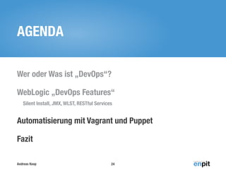 AGENDA
Wer oder Was ist „DevOps“?
WebLogic „DevOps Features“
Silent Install, JMX, WLST, RESTful Services

Automatisierung mit Vagrant und Puppet
Fazit
Andreas Koop

24

 