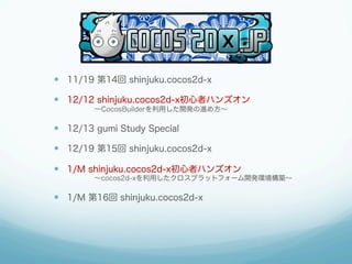   11/19 第14回 shinjuku.cocos2d-x
  12/12 shinjuku.cocos2d-x初心者ハンズオン
    ∼CocosBuilderを利用した開発の進め方∼

  12/13 gumi Study...