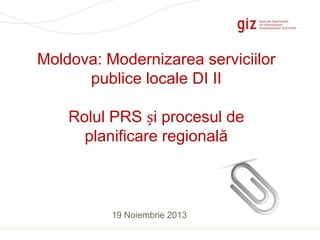 Moldova: Modernizarea serviciilor
publice locale DI II
Rolul PRS și procesul de
planificare regională

19 Noiembrie 2013
Page 1

 
