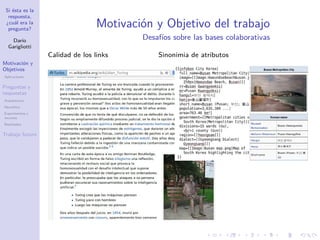 Si ésta es la
respuesta,
¿cuál era la
pregunta?
Darío
Garigliotti
Motivación y
Objetivos
Aplicaciones
Preguntas y
respuestas
Arquitectura
Heurística
Experimentos y
recursos
Resultados
Trabajo futuro
Motivación y Objetivo del trabajo
Desafíos sobre las bases colaborativas
Calidad de los links Sinonimia de atributos
 
