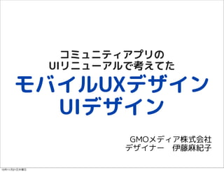 コミュニティアプリの
UIリニューアルで考えてた

モバイルUXデザイン
UIデザイン
GMOメディア株式会社　
デザイナー　伊藤麻紀子
13年11月21日木曜日

 