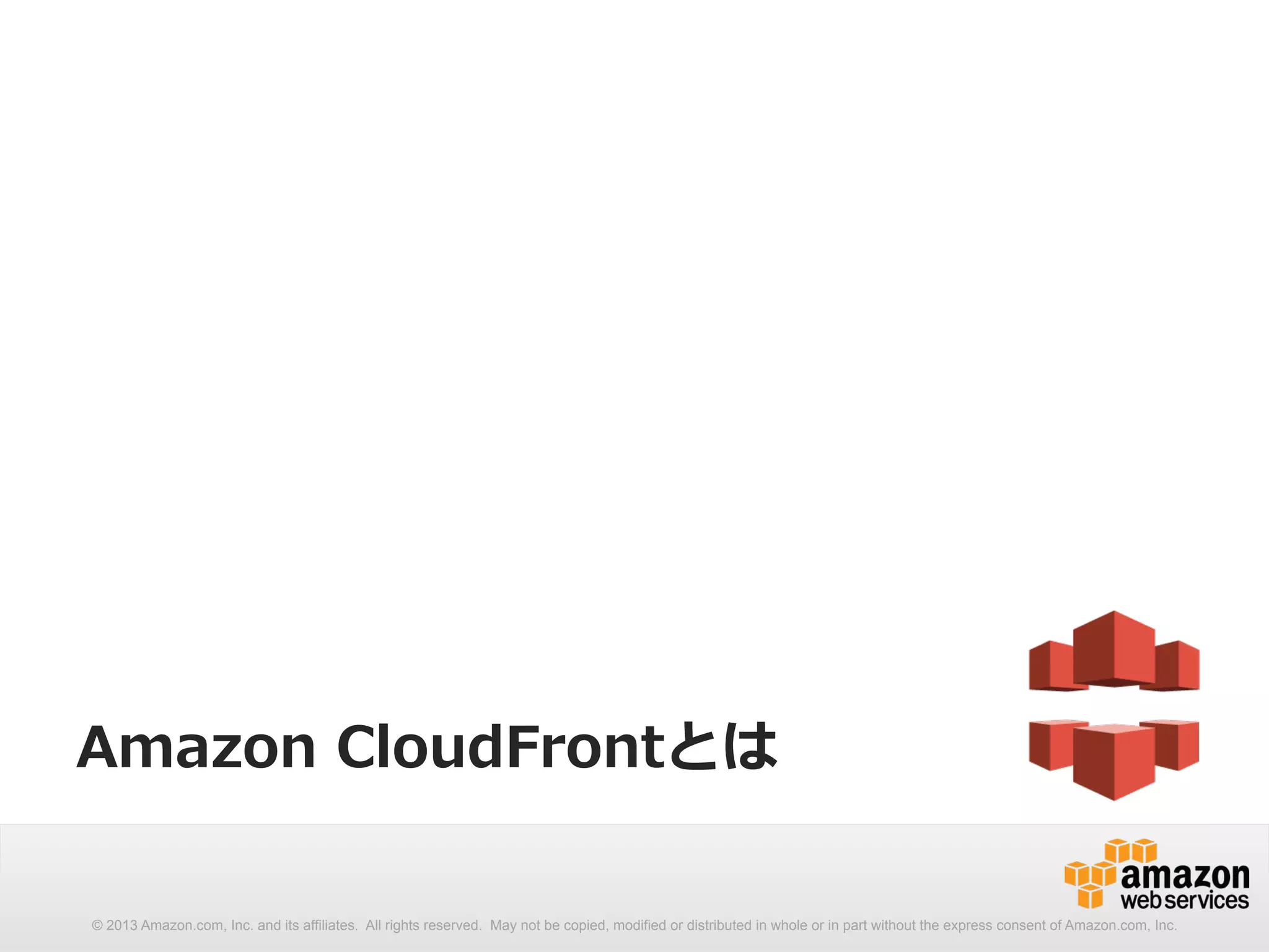 Amazon CloudFrontとは 
© 2013 Amazon.com, Inc. and its affiliates. All rights reserved. May not be copied, modified or distributed in whole or in part without the express consent of Amazon.com, Inc. 
 