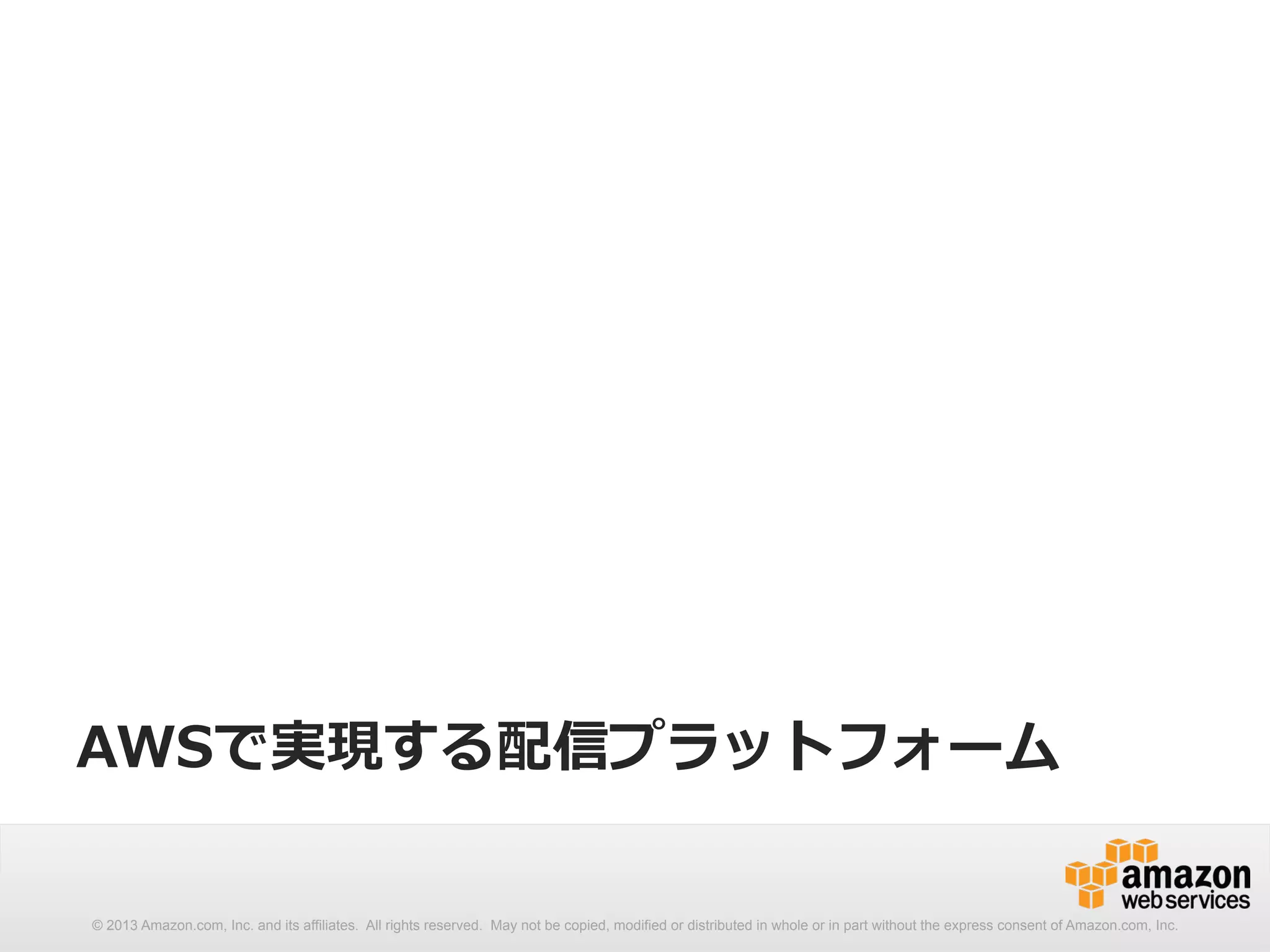 AWSで実現する配信プラットフォーム 
© 2013 Amazon.com, Inc. and its affiliates. All rights reserved. May not be copied, modified or distributed in whole or in part without the express consent of Amazon.com, Inc. 
 