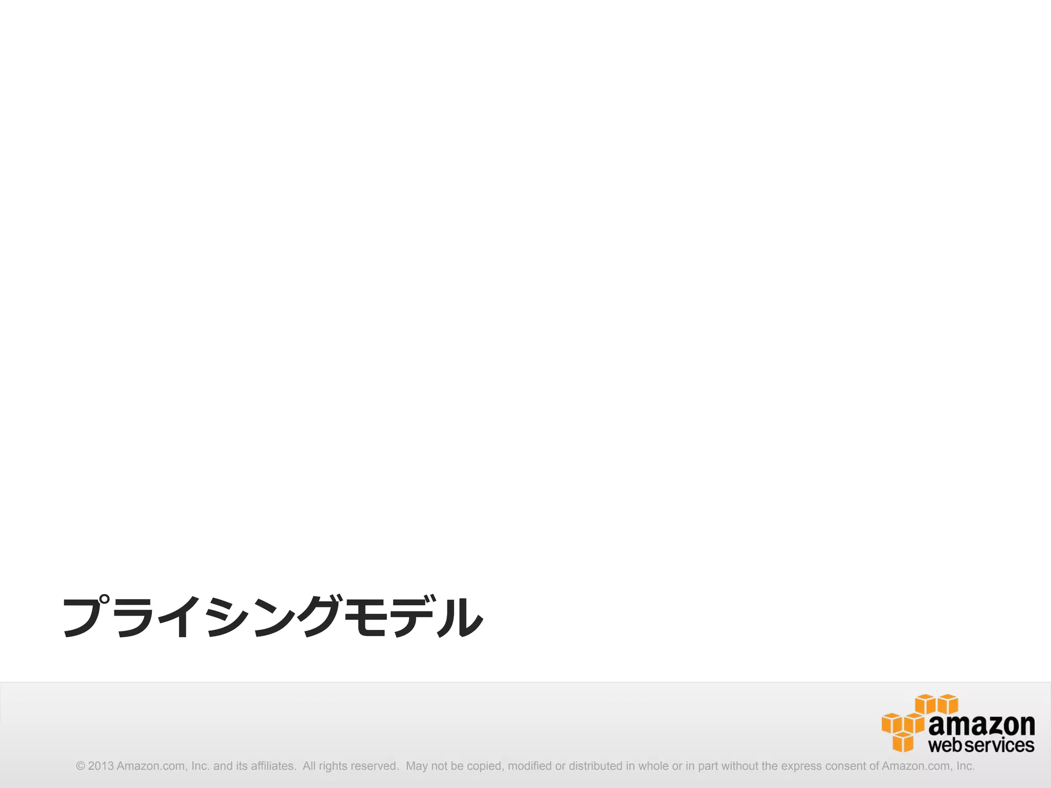 プライシングモデル 
© 2013 Amazon.com, Inc. and its affiliates. All rights reserved. May not be copied, modified or distributed in whole or in part without the express consent of Amazon.com, Inc. 
 