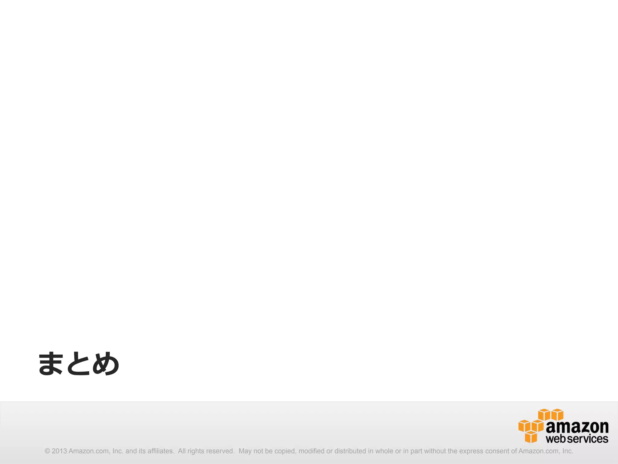 まとめ 
© 2013 Amazon.com, Inc. and its affiliates. All rights reserved. May not be copied, modified or distributed in whole or in part without the express consent of Amazon.com, Inc. 
 