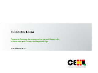 FOCUS ON LIBYA
Ponencia Cámara de empresarios para el Desarrollo,
la Inversión y el Comercio Hispano-Libya

20 de Noviembre de 2013

 