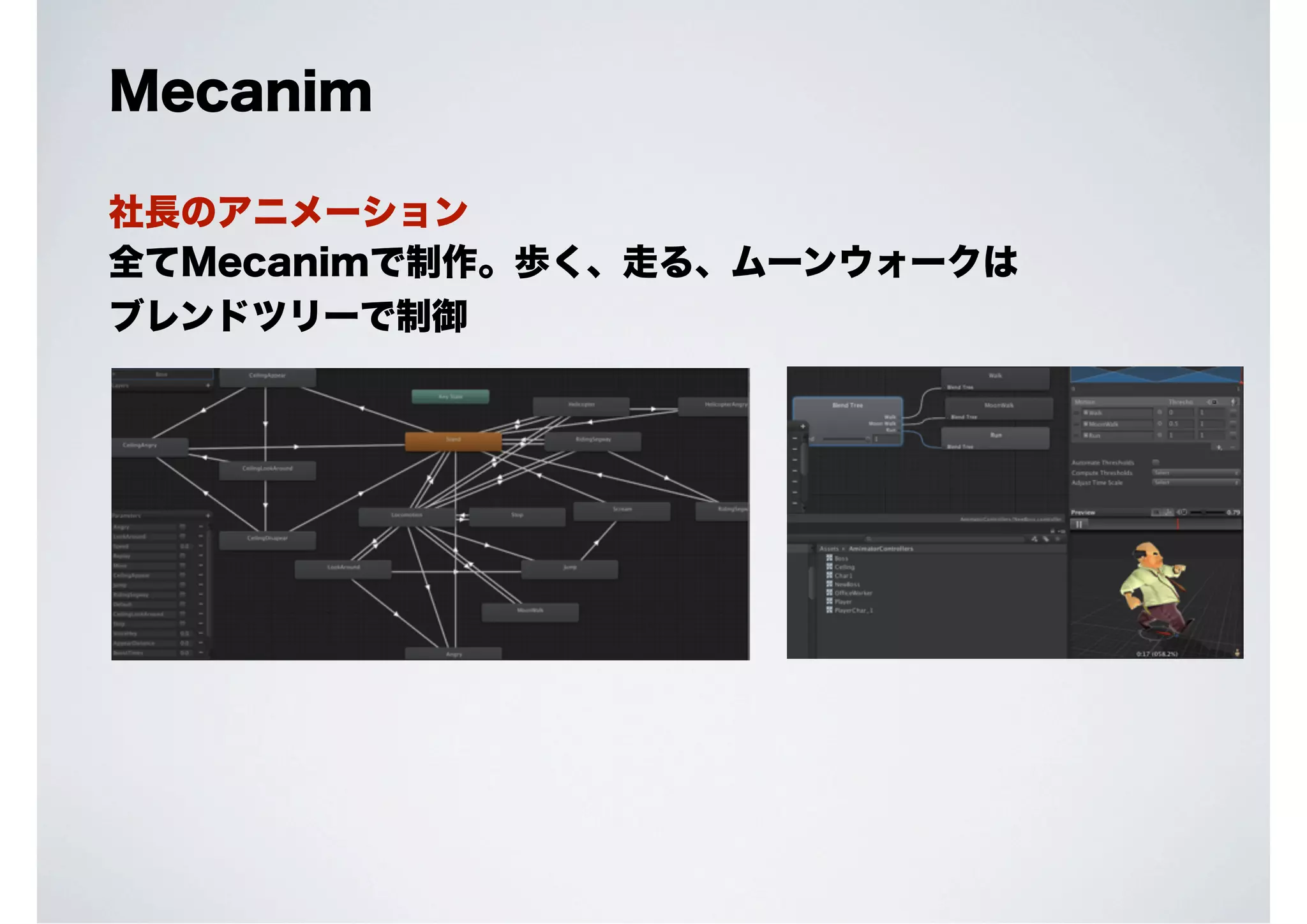 Mecanim
社長のアニメーション
全てMecanimで制作。歩く、走る、ムーンウォークは
ブレンドツリーで制御

 