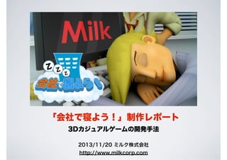 「会社で寝よう！」制作レポート
3Dカジュアルゲームの開発手法
2013/11/20 ミルク株式会社
http://www.milkcorp.com

 