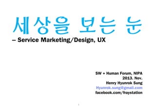 세상을 보는 눈

– Service Marketing/Design, UX

SW + Human Forum
2013. Nov.
Henry Hyunrok Sung
Hyunrok.sung@gmail.com
facebook.com/fraystation
1

 