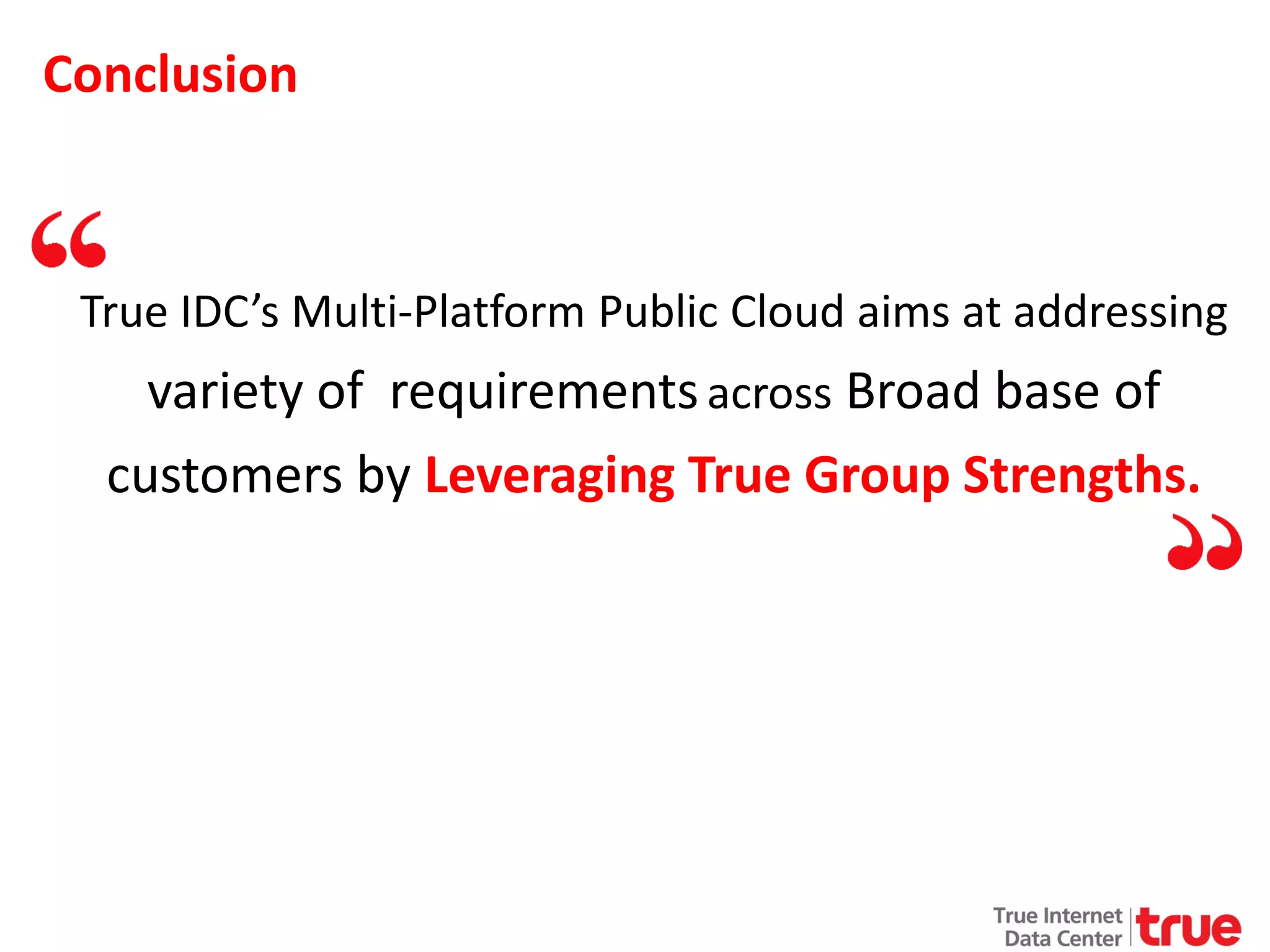 Conclusion

True IDC’s Multi-Platform Public Cloud aims at addressing

variety of requirements across Broad base of
customers by Leveraging True Group Strengths.

 