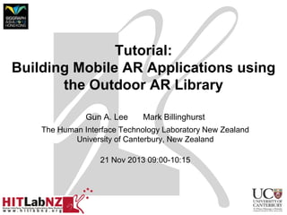 Tutorial:
Building Mobile AR Applications using
the Outdoor AR Library
Gun A. Lee

Mark Billinghurst

The Human Interface Technology Laboratory New Zealand
University of Canterbury, New Zealand
21 Nov 2013 09:00-10:15

 