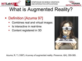 SYMPOSIUM ON MOBILE GRAPHICS
AND INTERACTIVE APPLICATIONS

What is Augmented Reality?
 Definition [Azuma 97]
 Combines r...