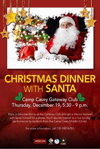 Christmas Dinner
with Santa
Camp Casey Gateway Club
Thursday, December 19, 5:30 - 9 p.m.
Enjoy a delicious dinner at the Gateway Club and get a chance to meet
with Santa himself for a photo. You’ll also be treated to a live holiday
performance by students from the Camp Casey Middle School.
For more information, call 732-7407/6751.

 