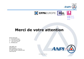© 2008– ANPI
20131121 – NT162
Merci de votre attention
asbl ANPI vzw
Granbonpré 1
Parc scientifique Fleming
B-1348 Louvain-la-Neuve-Sud
www.anpi.be
Michel Delruelle
T: +32 10 47 52 65
m. +32 475 81 07 08
f. +32 10 47 52 67
e. dm@anpi.be
003-INSP 003-TEST
003-PROD
EN 17025 – EN 17020
EN 45011
 