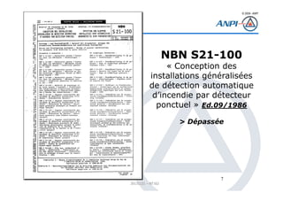 © 2008– ANPI
20131121 – NT162
7
NBN S21-100
« Conception des
installations généralisées
de détection automatique
d’incendie par détecteur
ponctuel » Ed.09/1986
> Dépassée
 