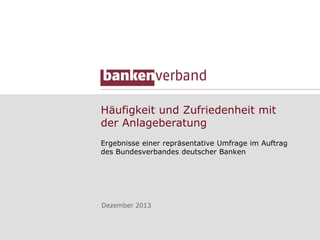 Häufigkeit und Zufriedenheit mit
der Anlageberatung
Ergebnisse einer repräsentative Umfrage im Auftrag
des Bundesverbandes deutscher Banken

Dezember 2013

 