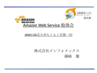 北九州

Amazon Web Service 勉強会
JAWS-UG北九州もくもく会第一回

株式会社インフォメックス
藤崎 優

 