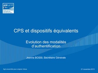 CPS et dispositifs équivalents
Evolution des modalités
d’authentification
Jeanne BOSSI, Secrétaire Générale

21 novembre 2013

 