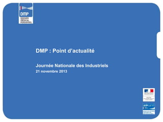 DMP : Point d’actualité
Journée Nationale des Industriels
21 novembre 2013

 